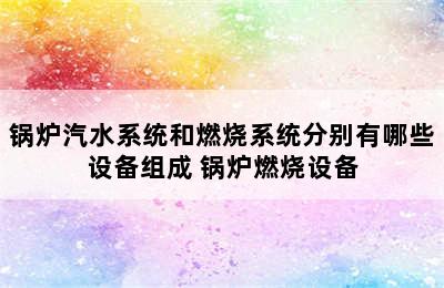 锅炉汽水系统和燃烧系统分别有哪些设备组成 锅炉燃烧设备